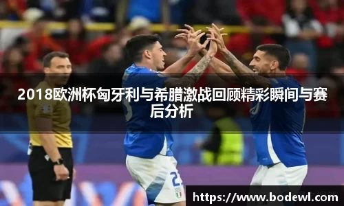 2018欧洲杯匈牙利与希腊激战回顾精彩瞬间与赛后分析