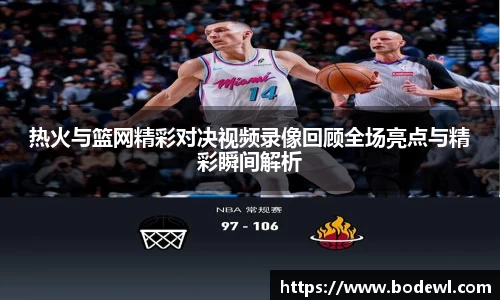 热火与篮网精彩对决视频录像回顾全场亮点与精彩瞬间解析