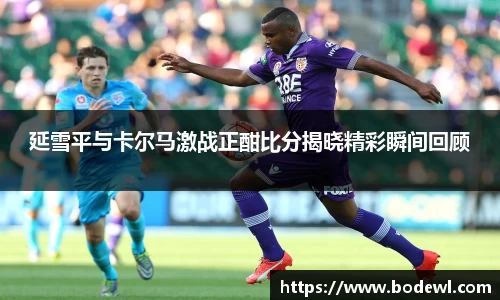 延雪平与卡尔马激战正酣比分揭晓精彩瞬间回顾